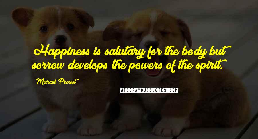 Marcel Proust Quotes: Happiness is salutary for the body but sorrow develops the powers of the spirit.