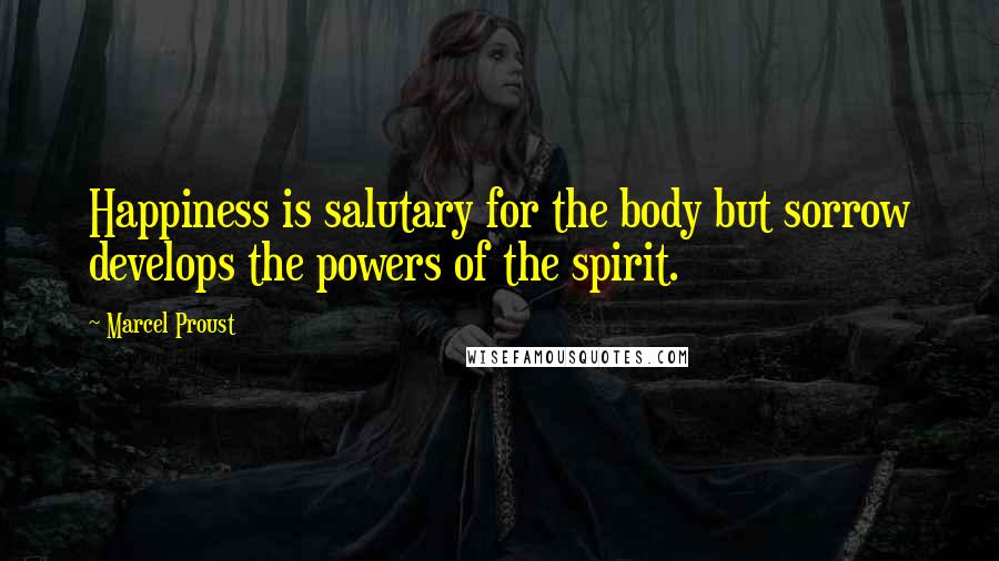 Marcel Proust Quotes: Happiness is salutary for the body but sorrow develops the powers of the spirit.