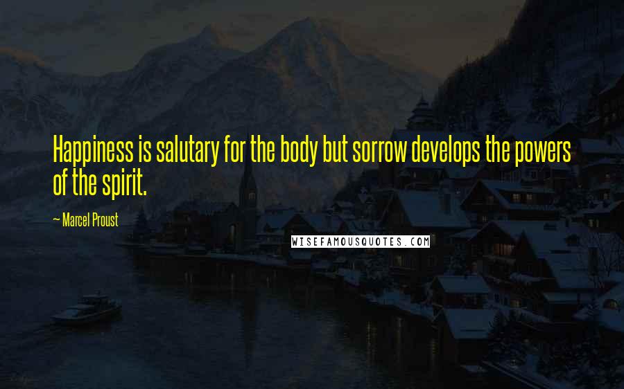 Marcel Proust Quotes: Happiness is salutary for the body but sorrow develops the powers of the spirit.