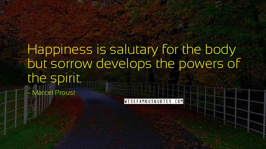 Marcel Proust Quotes: Happiness is salutary for the body but sorrow develops the powers of the spirit.