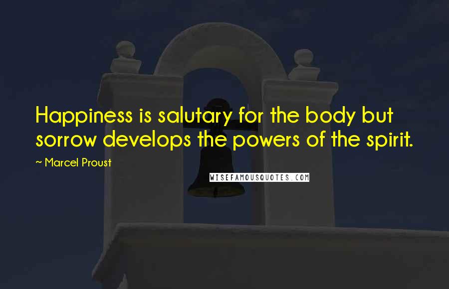 Marcel Proust Quotes: Happiness is salutary for the body but sorrow develops the powers of the spirit.