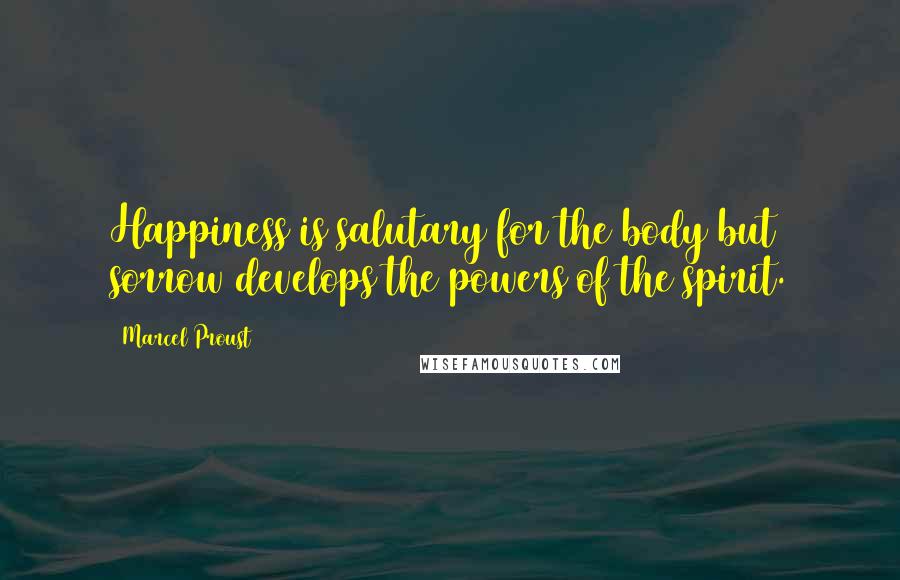 Marcel Proust Quotes: Happiness is salutary for the body but sorrow develops the powers of the spirit.
