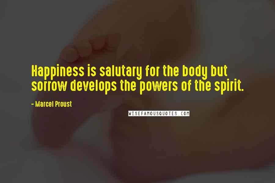 Marcel Proust Quotes: Happiness is salutary for the body but sorrow develops the powers of the spirit.