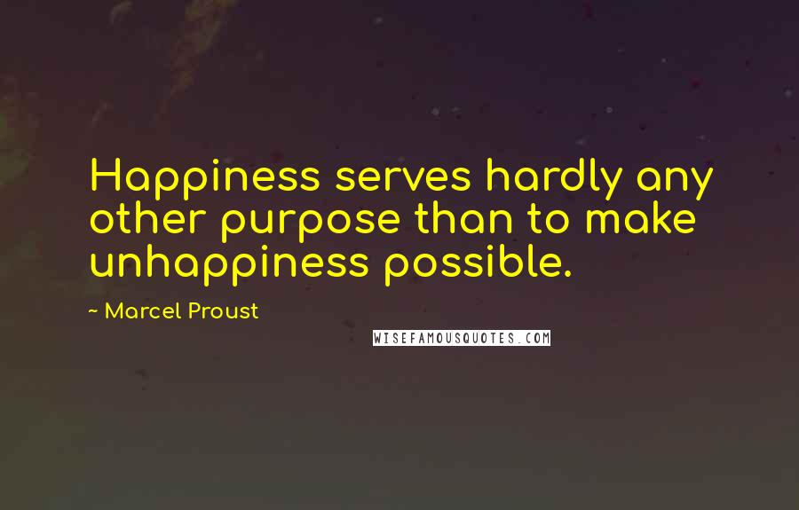 Marcel Proust Quotes: Happiness serves hardly any other purpose than to make unhappiness possible.