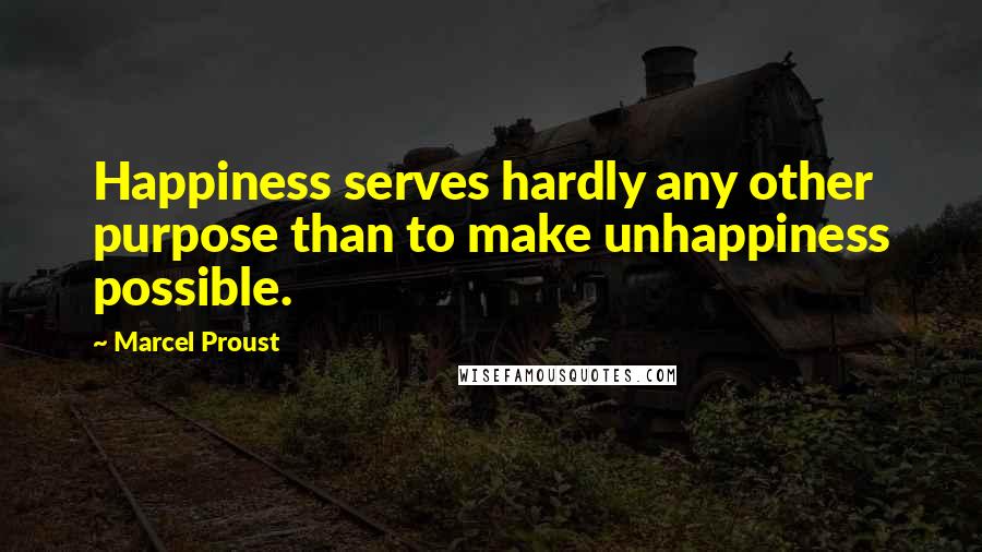 Marcel Proust Quotes: Happiness serves hardly any other purpose than to make unhappiness possible.