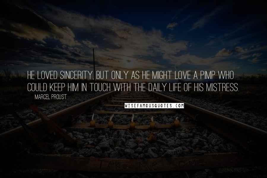 Marcel Proust Quotes: he loved sincerity, but only as he might love a pimp who could keep him in touch with the daily life of his mistress.