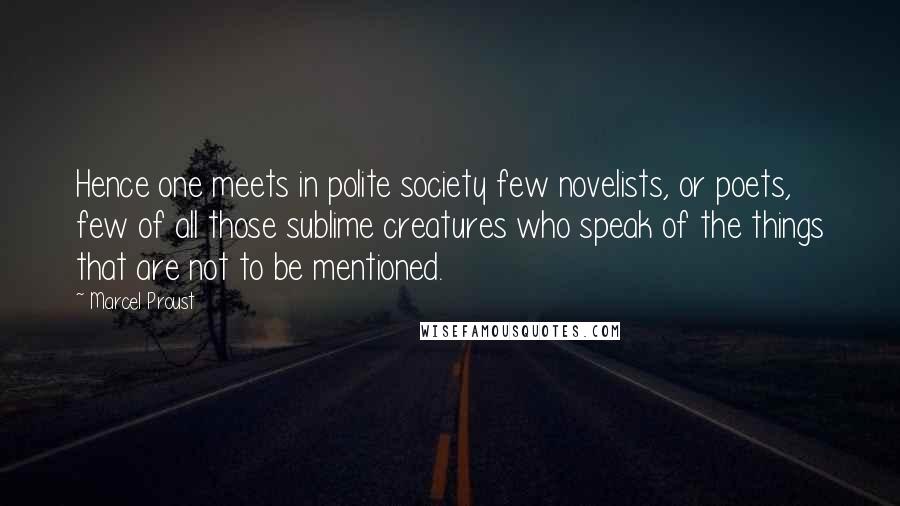 Marcel Proust Quotes: Hence one meets in polite society few novelists, or poets, few of all those sublime creatures who speak of the things that are not to be mentioned.