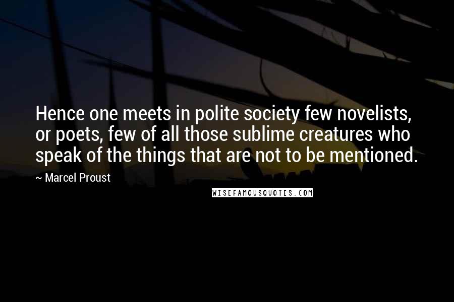 Marcel Proust Quotes: Hence one meets in polite society few novelists, or poets, few of all those sublime creatures who speak of the things that are not to be mentioned.