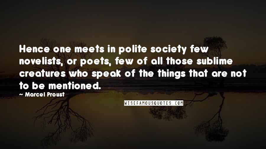 Marcel Proust Quotes: Hence one meets in polite society few novelists, or poets, few of all those sublime creatures who speak of the things that are not to be mentioned.