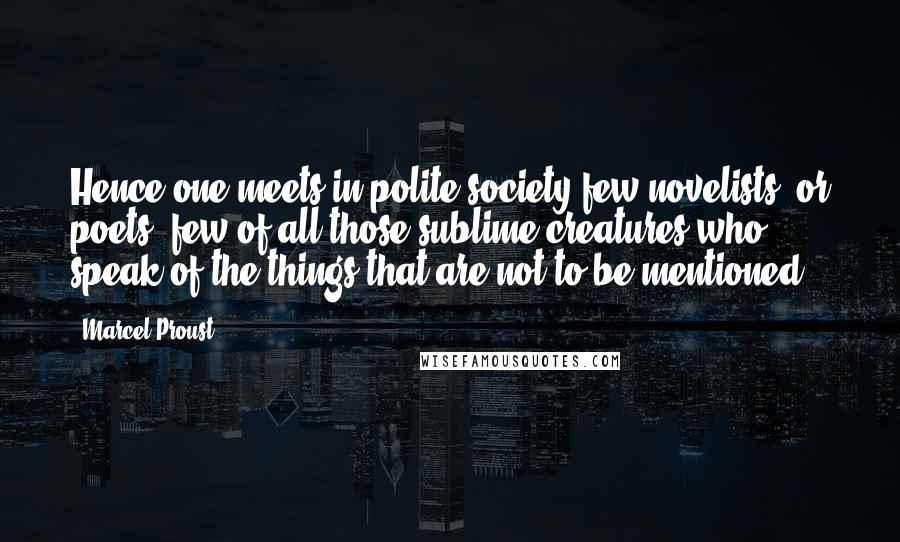 Marcel Proust Quotes: Hence one meets in polite society few novelists, or poets, few of all those sublime creatures who speak of the things that are not to be mentioned.