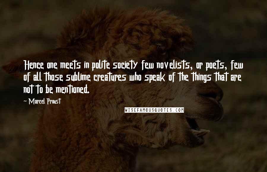 Marcel Proust Quotes: Hence one meets in polite society few novelists, or poets, few of all those sublime creatures who speak of the things that are not to be mentioned.
