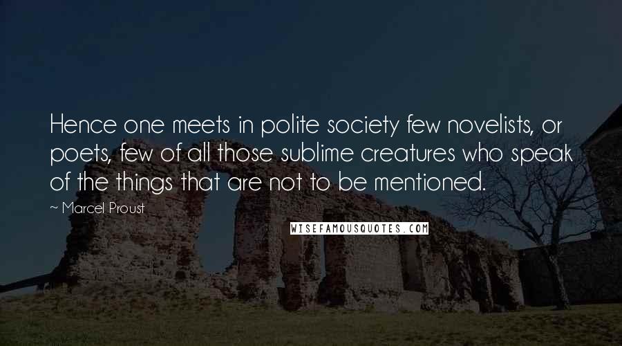 Marcel Proust Quotes: Hence one meets in polite society few novelists, or poets, few of all those sublime creatures who speak of the things that are not to be mentioned.