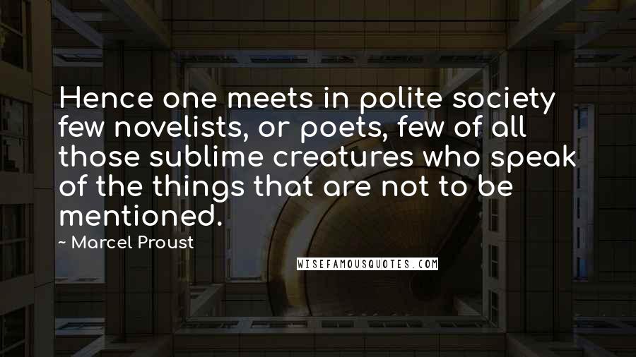 Marcel Proust Quotes: Hence one meets in polite society few novelists, or poets, few of all those sublime creatures who speak of the things that are not to be mentioned.