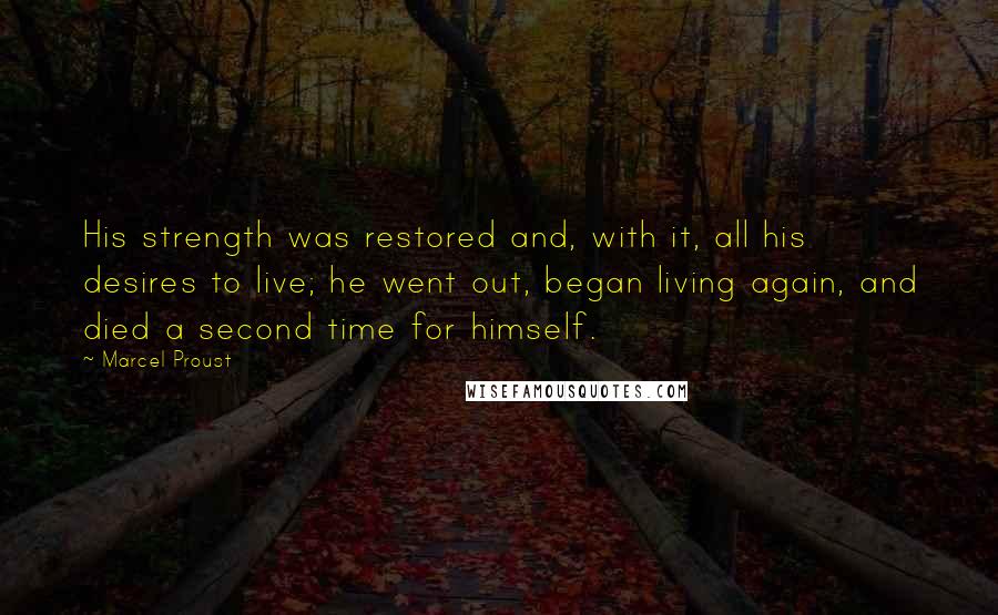 Marcel Proust Quotes: His strength was restored and, with it, all his desires to live; he went out, began living again, and died a second time for himself.