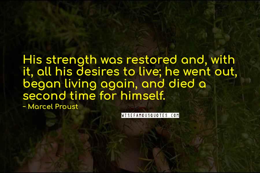 Marcel Proust Quotes: His strength was restored and, with it, all his desires to live; he went out, began living again, and died a second time for himself.