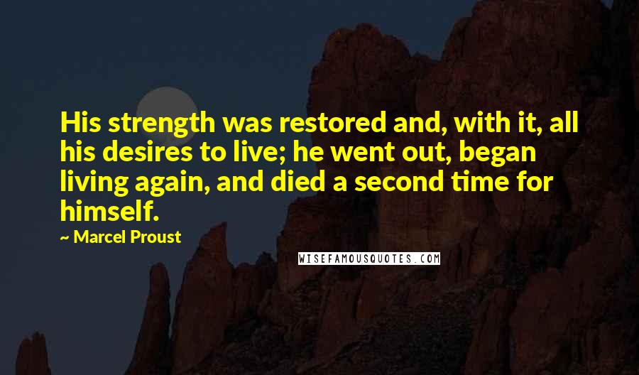 Marcel Proust Quotes: His strength was restored and, with it, all his desires to live; he went out, began living again, and died a second time for himself.