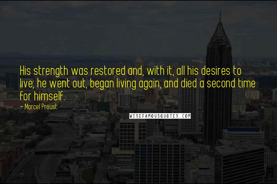 Marcel Proust Quotes: His strength was restored and, with it, all his desires to live; he went out, began living again, and died a second time for himself.