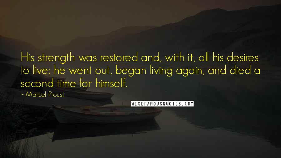 Marcel Proust Quotes: His strength was restored and, with it, all his desires to live; he went out, began living again, and died a second time for himself.