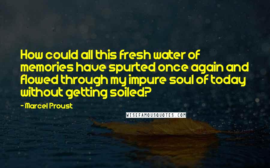 Marcel Proust Quotes: How could all this fresh water of memories have spurted once again and flowed through my impure soul of today without getting soiled?