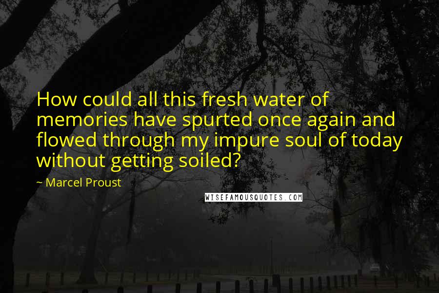 Marcel Proust Quotes: How could all this fresh water of memories have spurted once again and flowed through my impure soul of today without getting soiled?