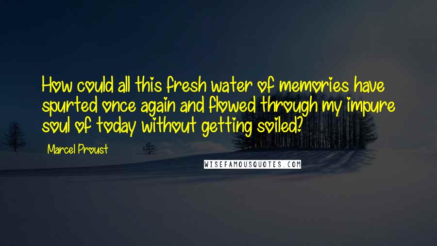 Marcel Proust Quotes: How could all this fresh water of memories have spurted once again and flowed through my impure soul of today without getting soiled?