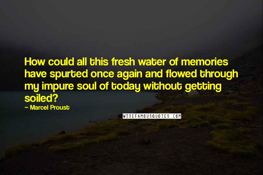 Marcel Proust Quotes: How could all this fresh water of memories have spurted once again and flowed through my impure soul of today without getting soiled?