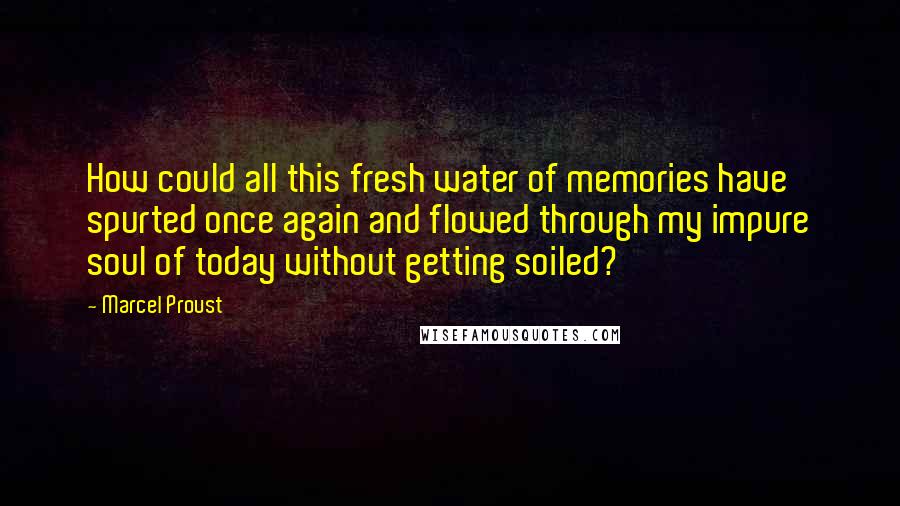 Marcel Proust Quotes: How could all this fresh water of memories have spurted once again and flowed through my impure soul of today without getting soiled?