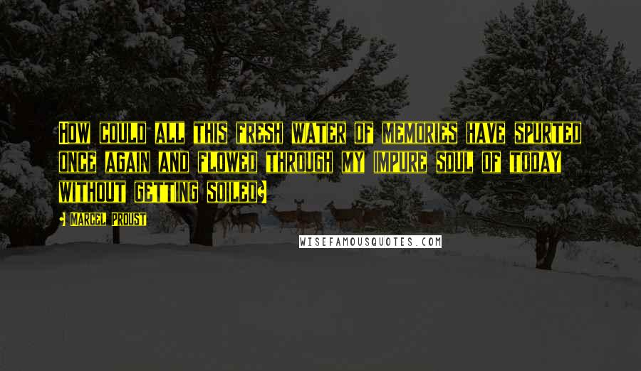 Marcel Proust Quotes: How could all this fresh water of memories have spurted once again and flowed through my impure soul of today without getting soiled?