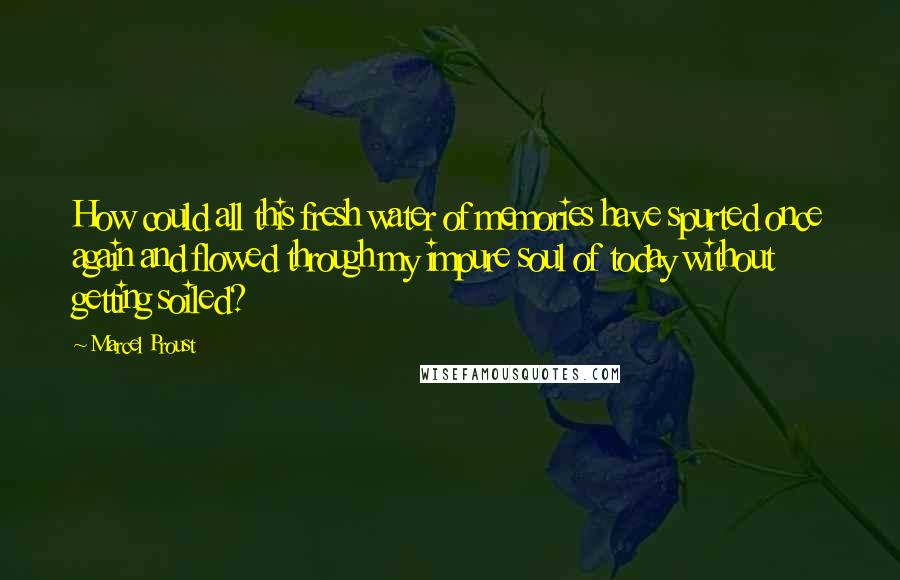 Marcel Proust Quotes: How could all this fresh water of memories have spurted once again and flowed through my impure soul of today without getting soiled?