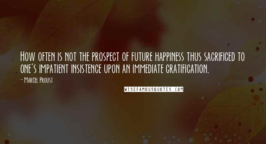 Marcel Proust Quotes: How often is not the prospect of future happiness thus sacrificed to one's impatient insistence upon an immediate gratification.