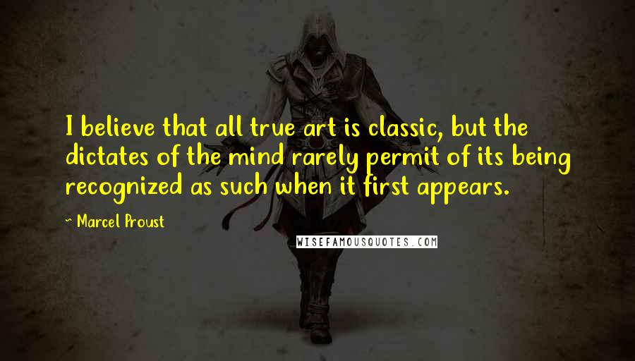 Marcel Proust Quotes: I believe that all true art is classic, but the dictates of the mind rarely permit of its being recognized as such when it first appears.