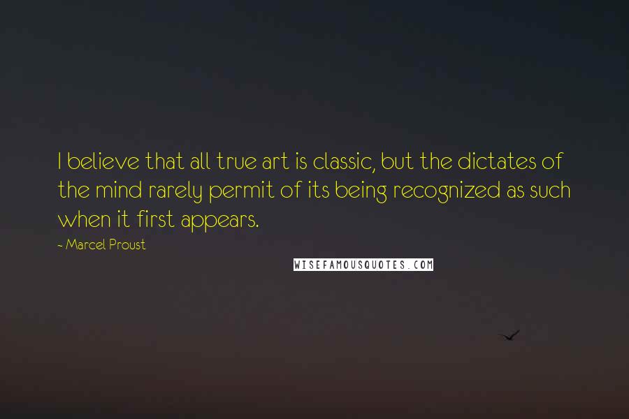 Marcel Proust Quotes: I believe that all true art is classic, but the dictates of the mind rarely permit of its being recognized as such when it first appears.