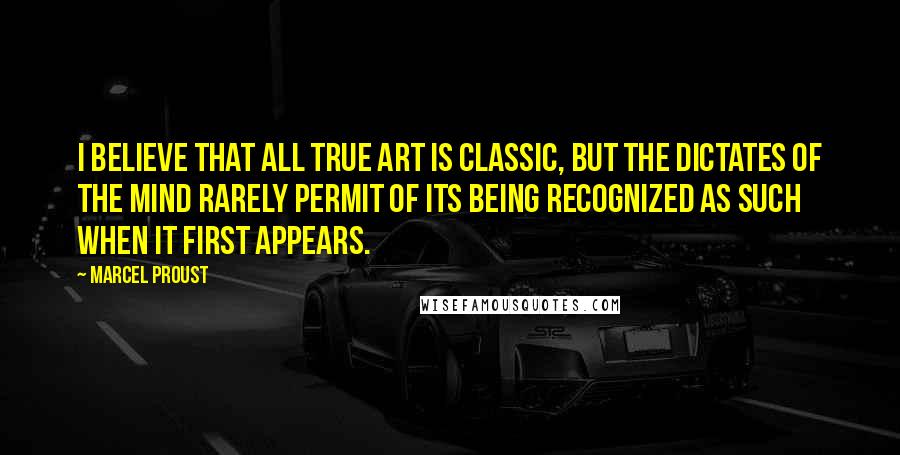 Marcel Proust Quotes: I believe that all true art is classic, but the dictates of the mind rarely permit of its being recognized as such when it first appears.