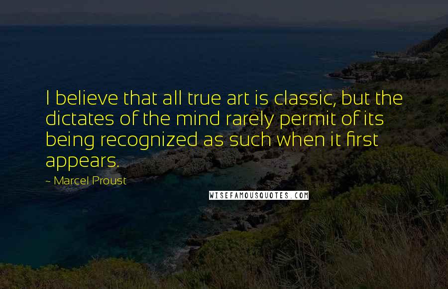 Marcel Proust Quotes: I believe that all true art is classic, but the dictates of the mind rarely permit of its being recognized as such when it first appears.