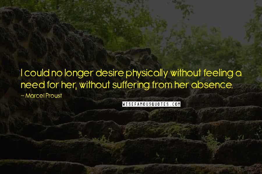 Marcel Proust Quotes: I could no longer desire physically without feeling a need for her, without suffering from her absence.