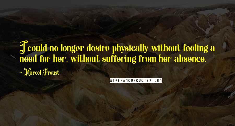Marcel Proust Quotes: I could no longer desire physically without feeling a need for her, without suffering from her absence.