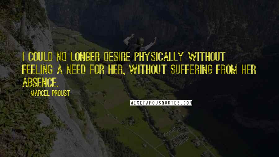 Marcel Proust Quotes: I could no longer desire physically without feeling a need for her, without suffering from her absence.