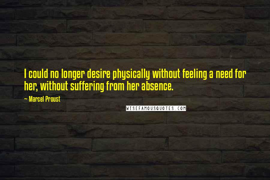 Marcel Proust Quotes: I could no longer desire physically without feeling a need for her, without suffering from her absence.