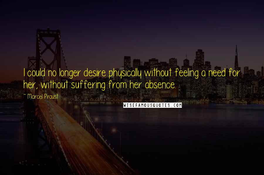 Marcel Proust Quotes: I could no longer desire physically without feeling a need for her, without suffering from her absence.