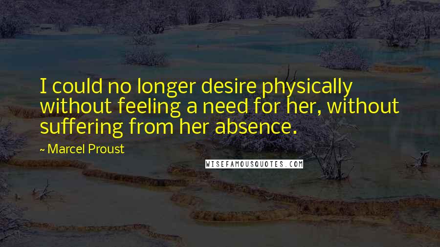 Marcel Proust Quotes: I could no longer desire physically without feeling a need for her, without suffering from her absence.