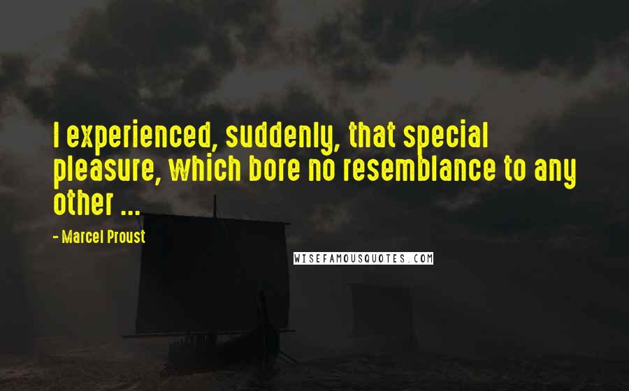 Marcel Proust Quotes: I experienced, suddenly, that special pleasure, which bore no resemblance to any other ...