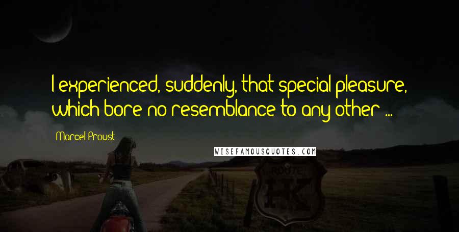 Marcel Proust Quotes: I experienced, suddenly, that special pleasure, which bore no resemblance to any other ...