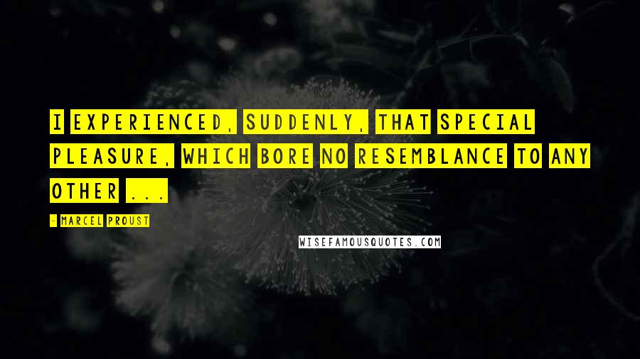 Marcel Proust Quotes: I experienced, suddenly, that special pleasure, which bore no resemblance to any other ...