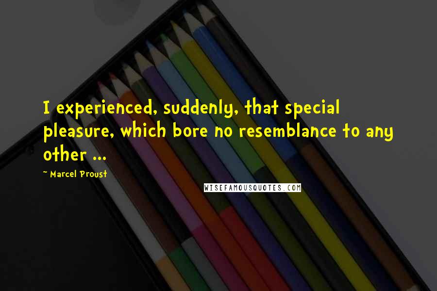 Marcel Proust Quotes: I experienced, suddenly, that special pleasure, which bore no resemblance to any other ...