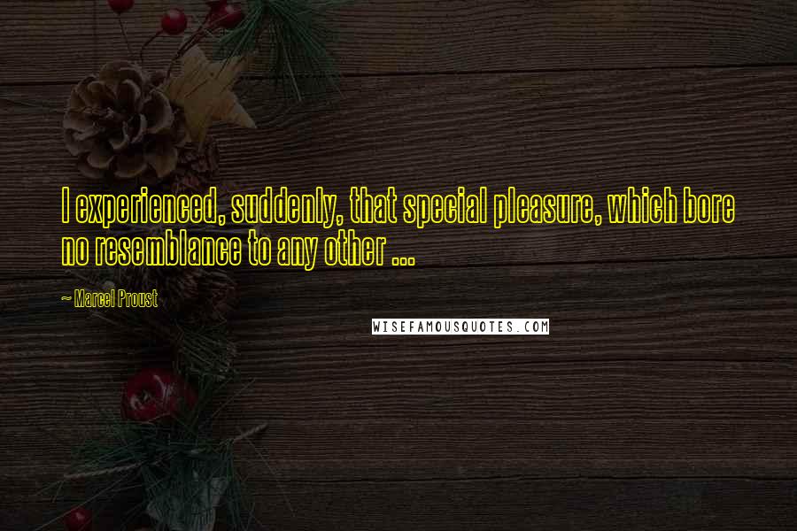 Marcel Proust Quotes: I experienced, suddenly, that special pleasure, which bore no resemblance to any other ...