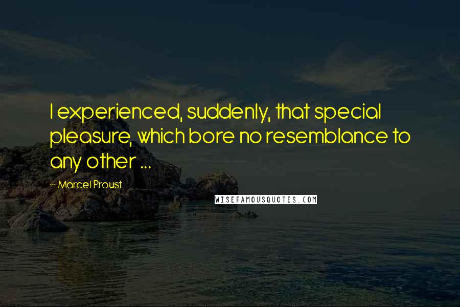 Marcel Proust Quotes: I experienced, suddenly, that special pleasure, which bore no resemblance to any other ...