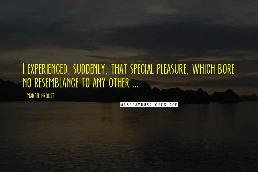 Marcel Proust Quotes: I experienced, suddenly, that special pleasure, which bore no resemblance to any other ...