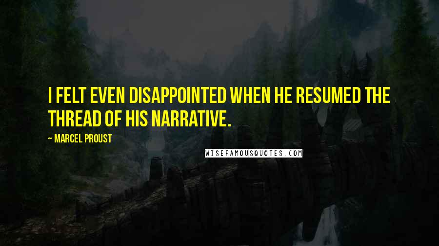 Marcel Proust Quotes: I felt even disappointed when he resumed the thread of his narrative.