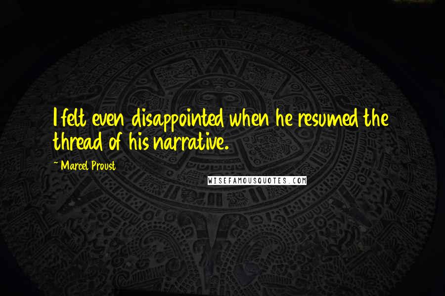 Marcel Proust Quotes: I felt even disappointed when he resumed the thread of his narrative.