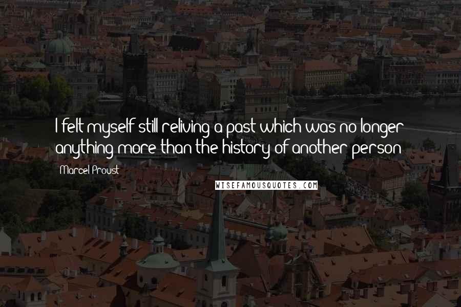 Marcel Proust Quotes: I felt myself still reliving a past which was no longer anything more than the history of another person;